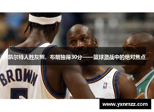 凯尔特人胜灰熊，布朗独得30分——篮球激战中的绝对焦点