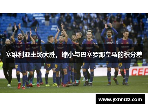 塞维利亚主场大胜，缩小与巴塞罗那皇马的积分差