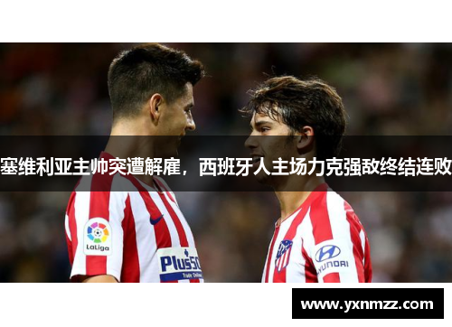 塞维利亚主帅突遭解雇，西班牙人主场力克强敌终结连败
