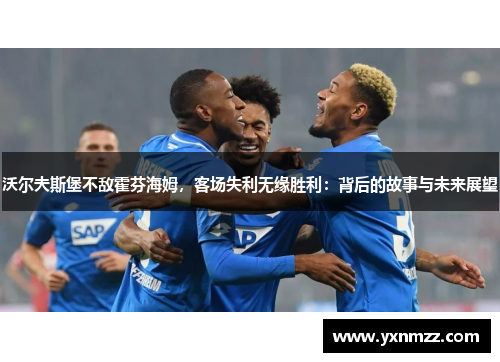 沃尔夫斯堡不敌霍芬海姆，客场失利无缘胜利：背后的故事与未来展望