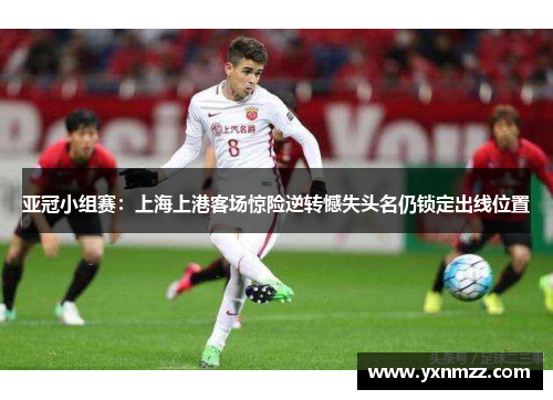 亚冠小组赛：上海上港客场惊险逆转憾失头名仍锁定出线位置