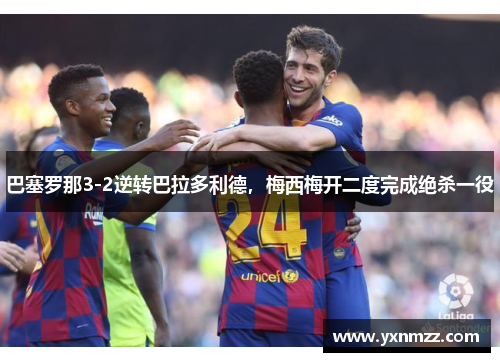 巴塞罗那3-2逆转巴拉多利德，梅西梅开二度完成绝杀一役