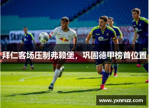 拜仁客场压制弗赖堡，巩固德甲榜首位置