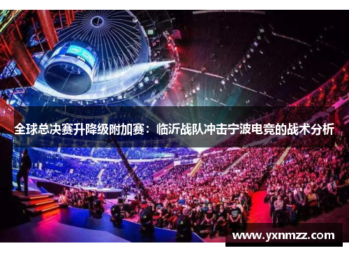 全球总决赛升降级附加赛：临沂战队冲击宁波电竞的战术分析