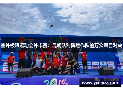 室外极限运动会外卡赛：昆明队对阵焦作队的万众瞩目对决