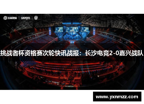 挑战者杯资格赛次轮快讯战报：长沙电竞2-0嘉兴战队