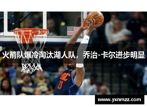 火箭队爆冷淘汰湖人队，乔治-卡尔进步明显