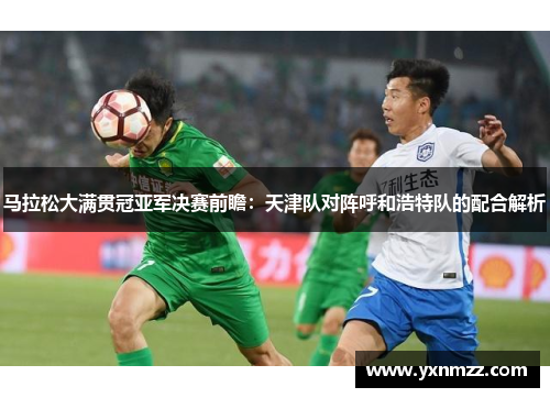 马拉松大满贯冠亚军决赛前瞻：天津队对阵呼和浩特队的配合解析
