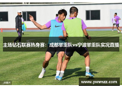 主场钻石联赛热身赛：成都举重队vs宁波举重队实况直播