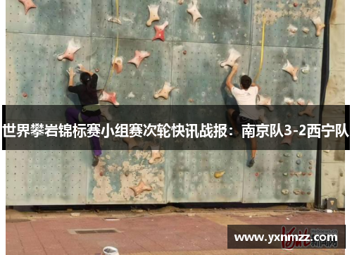 世界攀岩锦标赛小组赛次轮快讯战报：南京队3-2西宁队