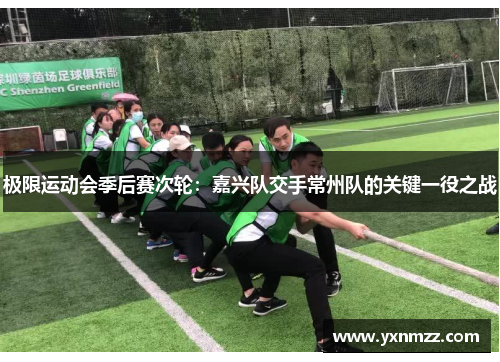 极限运动会季后赛次轮：嘉兴队交手常州队的关键一役之战