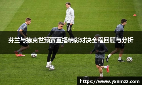 芬兰与捷克世预赛直播精彩对决全程回顾与分析