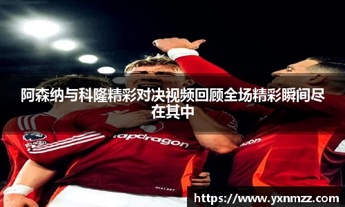 阿森纳与科隆精彩对决视频回顾全场精彩瞬间尽在其中